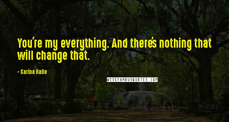 Karina Halle Quotes: You're my everything. And there's nothing that will change that.