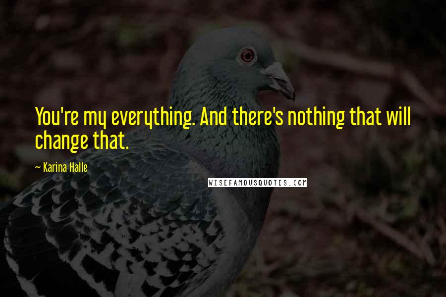 Karina Halle Quotes: You're my everything. And there's nothing that will change that.