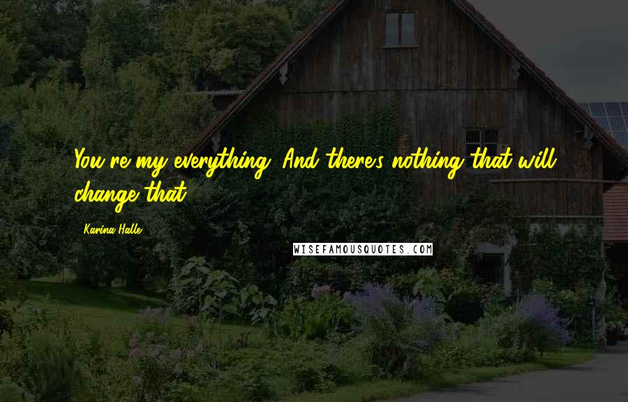 Karina Halle Quotes: You're my everything. And there's nothing that will change that.