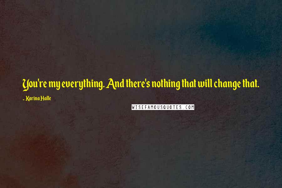 Karina Halle Quotes: You're my everything. And there's nothing that will change that.