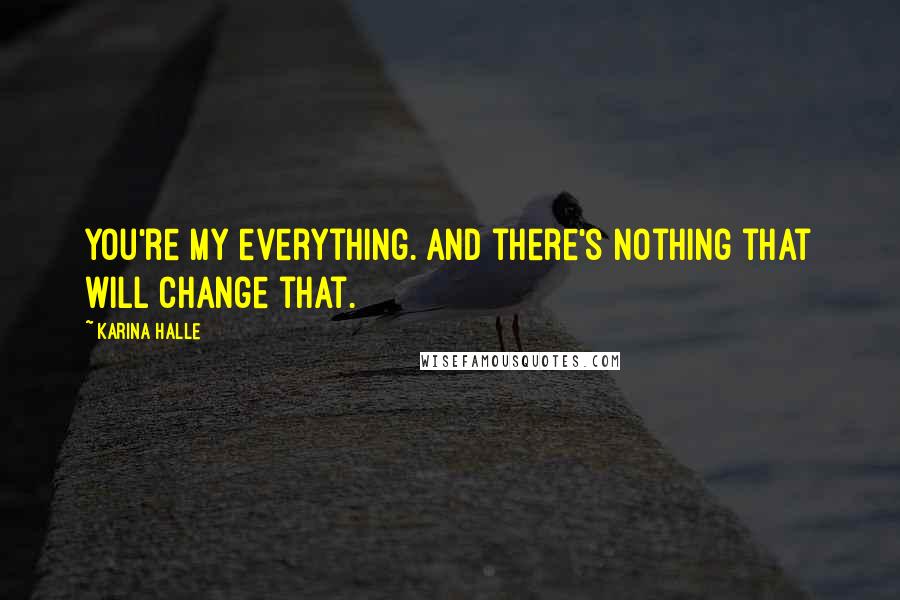 Karina Halle Quotes: You're my everything. And there's nothing that will change that.