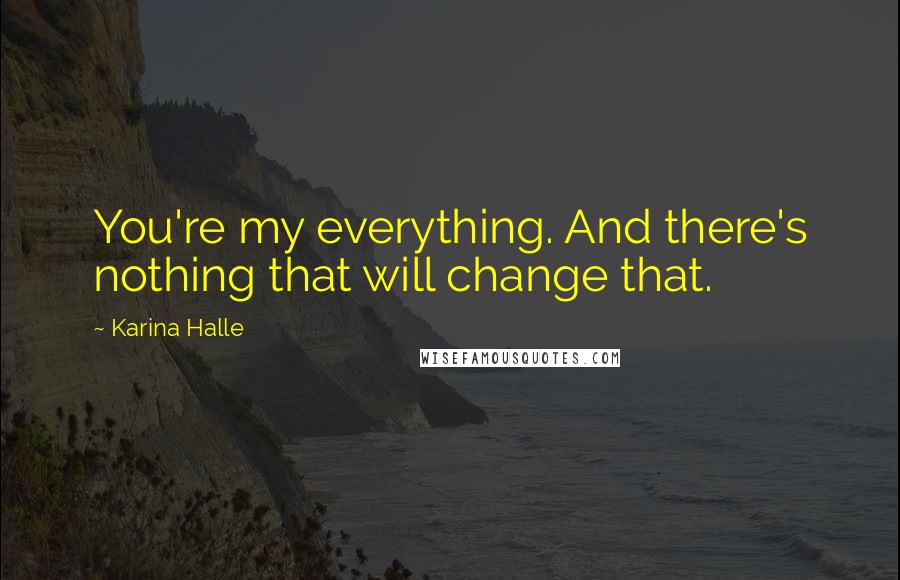 Karina Halle Quotes: You're my everything. And there's nothing that will change that.