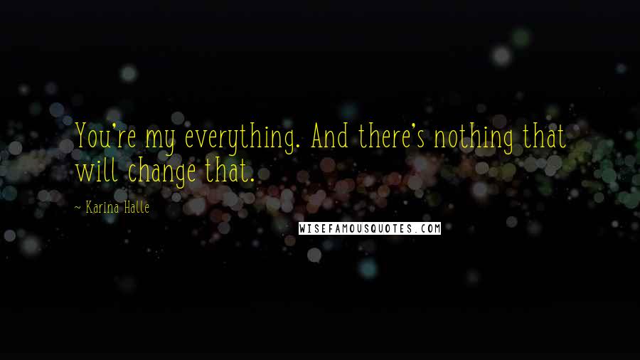 Karina Halle Quotes: You're my everything. And there's nothing that will change that.