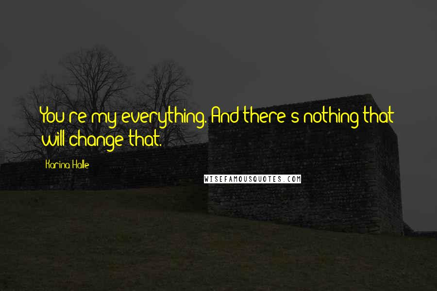 Karina Halle Quotes: You're my everything. And there's nothing that will change that.