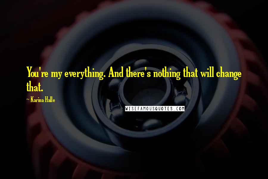 Karina Halle Quotes: You're my everything. And there's nothing that will change that.