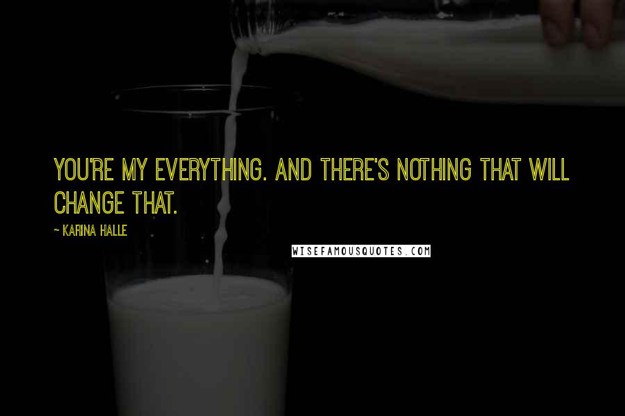 Karina Halle Quotes: You're my everything. And there's nothing that will change that.