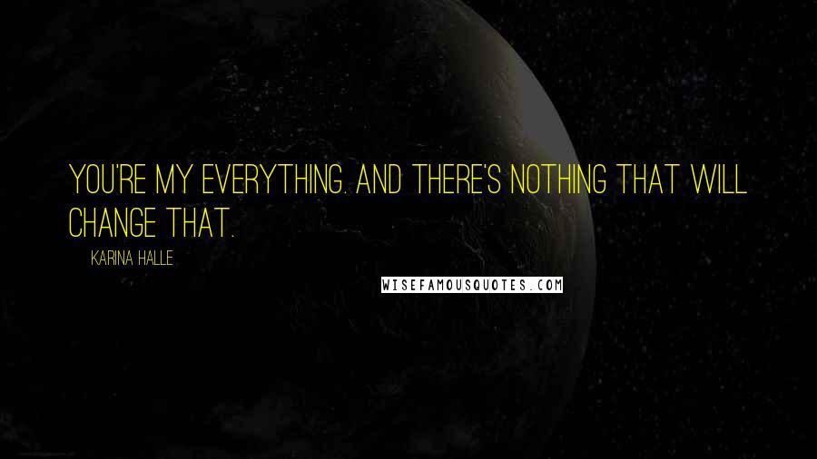 Karina Halle Quotes: You're my everything. And there's nothing that will change that.