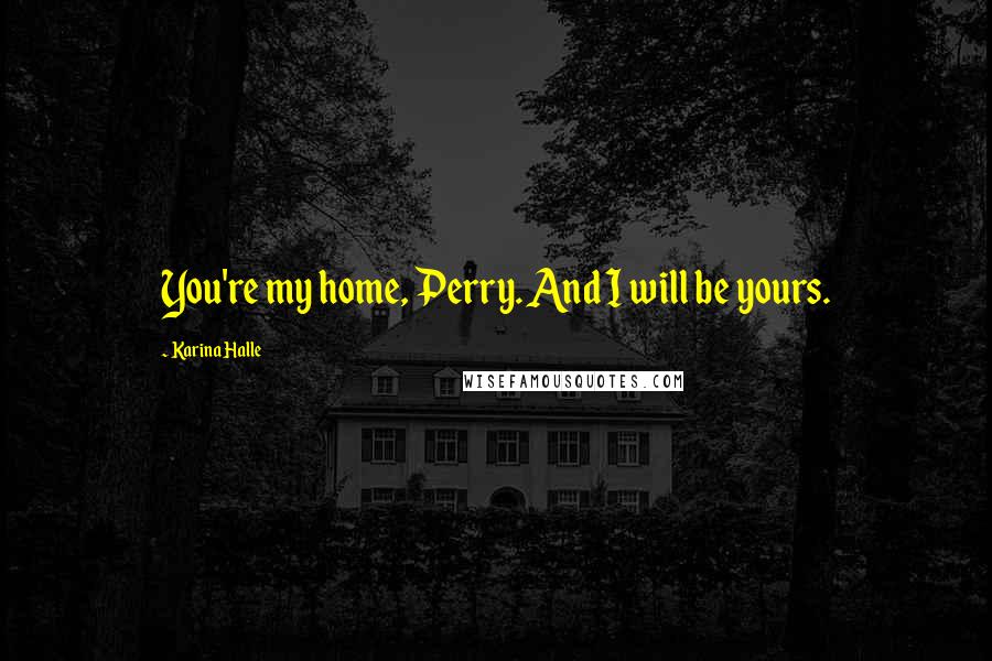 Karina Halle Quotes: You're my home, Perry. And I will be yours.