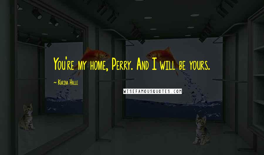 Karina Halle Quotes: You're my home, Perry. And I will be yours.