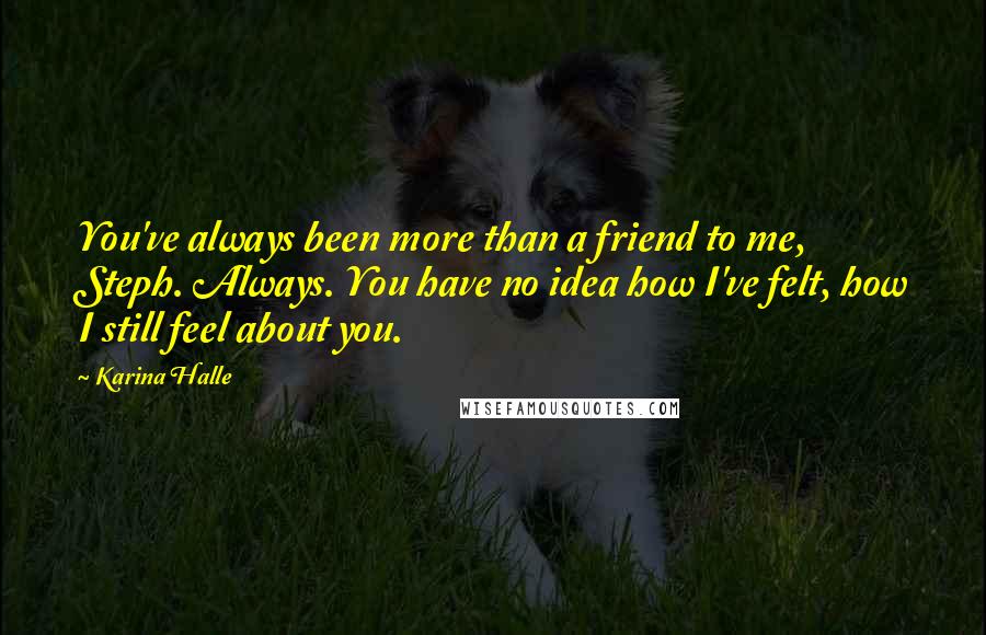 Karina Halle Quotes: You've always been more than a friend to me, Steph. Always. You have no idea how I've felt, how I still feel about you.