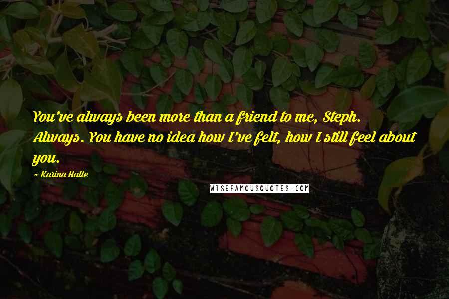 Karina Halle Quotes: You've always been more than a friend to me, Steph. Always. You have no idea how I've felt, how I still feel about you.
