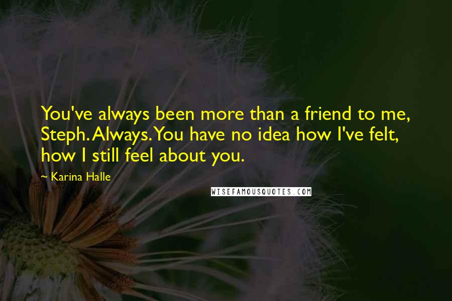 Karina Halle Quotes: You've always been more than a friend to me, Steph. Always. You have no idea how I've felt, how I still feel about you.