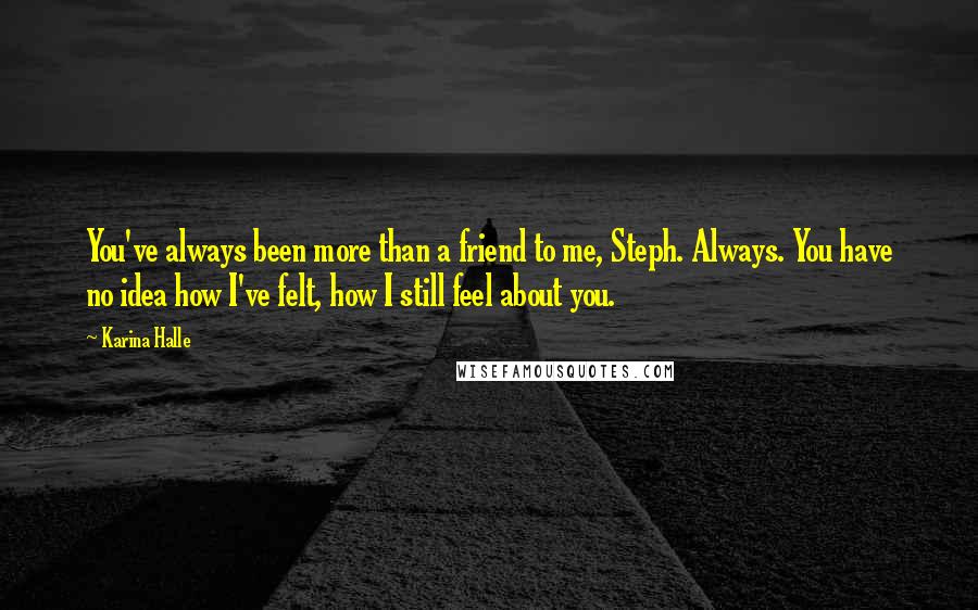 Karina Halle Quotes: You've always been more than a friend to me, Steph. Always. You have no idea how I've felt, how I still feel about you.
