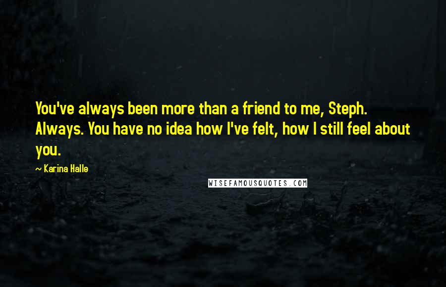 Karina Halle Quotes: You've always been more than a friend to me, Steph. Always. You have no idea how I've felt, how I still feel about you.