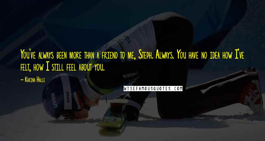 Karina Halle Quotes: You've always been more than a friend to me, Steph. Always. You have no idea how I've felt, how I still feel about you.