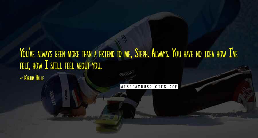 Karina Halle Quotes: You've always been more than a friend to me, Steph. Always. You have no idea how I've felt, how I still feel about you.