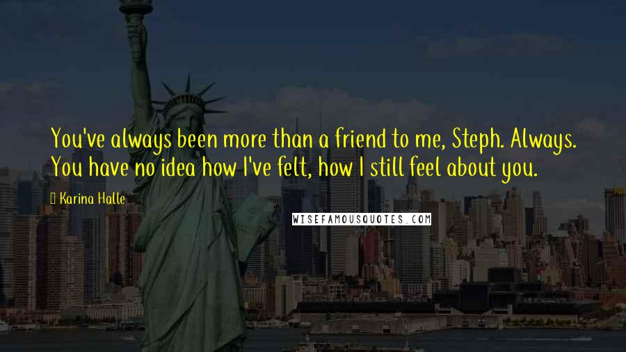 Karina Halle Quotes: You've always been more than a friend to me, Steph. Always. You have no idea how I've felt, how I still feel about you.