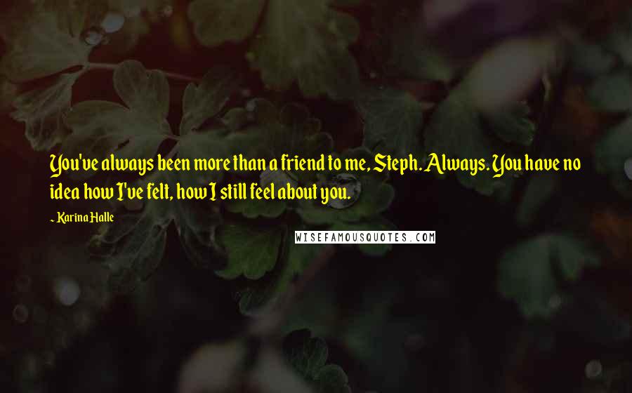 Karina Halle Quotes: You've always been more than a friend to me, Steph. Always. You have no idea how I've felt, how I still feel about you.