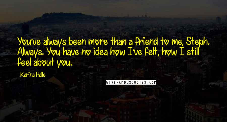 Karina Halle Quotes: You've always been more than a friend to me, Steph. Always. You have no idea how I've felt, how I still feel about you.