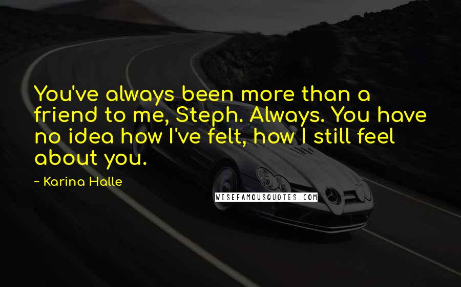 Karina Halle Quotes: You've always been more than a friend to me, Steph. Always. You have no idea how I've felt, how I still feel about you.