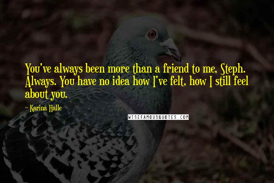 Karina Halle Quotes: You've always been more than a friend to me, Steph. Always. You have no idea how I've felt, how I still feel about you.