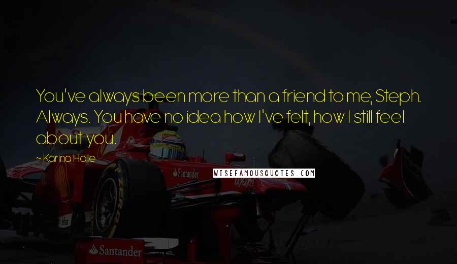 Karina Halle Quotes: You've always been more than a friend to me, Steph. Always. You have no idea how I've felt, how I still feel about you.