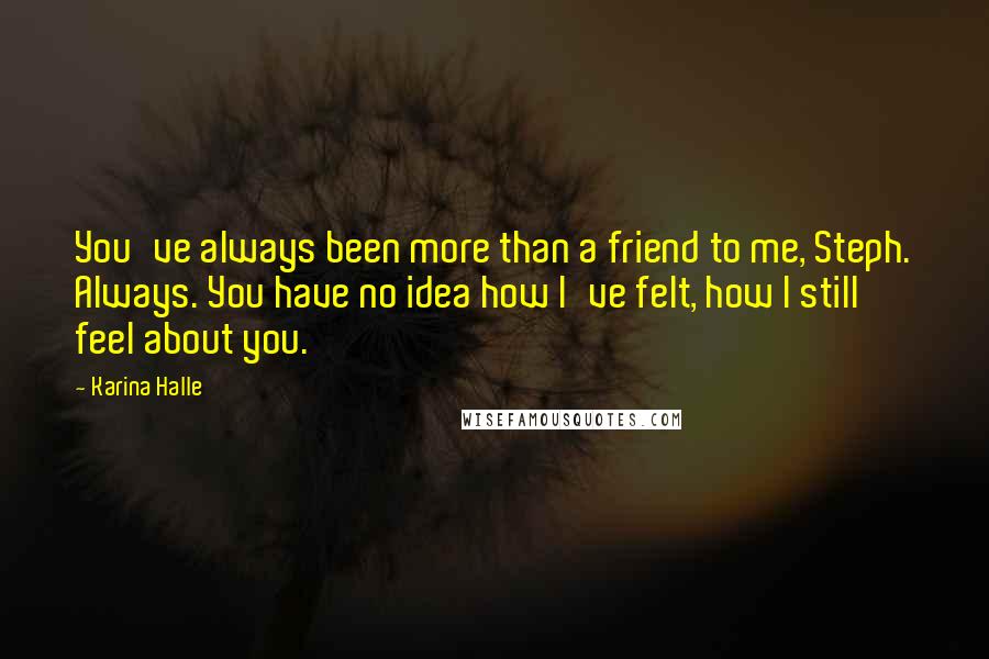 Karina Halle Quotes: You've always been more than a friend to me, Steph. Always. You have no idea how I've felt, how I still feel about you.