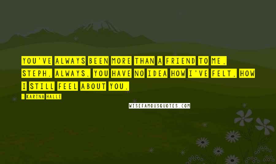 Karina Halle Quotes: You've always been more than a friend to me, Steph. Always. You have no idea how I've felt, how I still feel about you.