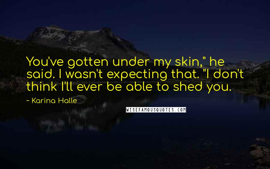 Karina Halle Quotes: You've gotten under my skin," he said. I wasn't expecting that. "I don't think I'll ever be able to shed you.