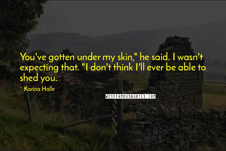 Karina Halle Quotes: You've gotten under my skin," he said. I wasn't expecting that. "I don't think I'll ever be able to shed you.