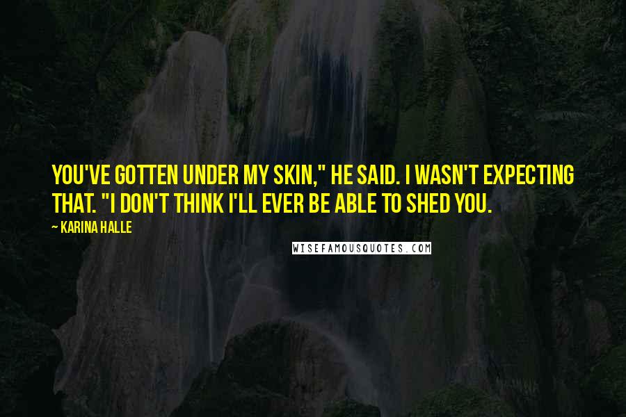 Karina Halle Quotes: You've gotten under my skin," he said. I wasn't expecting that. "I don't think I'll ever be able to shed you.