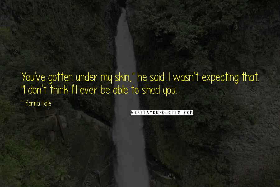 Karina Halle Quotes: You've gotten under my skin," he said. I wasn't expecting that. "I don't think I'll ever be able to shed you.