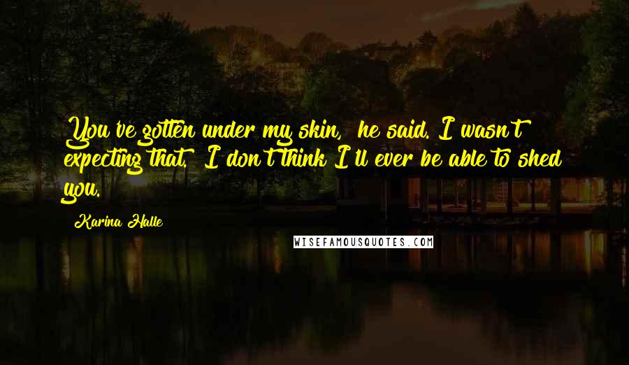 Karina Halle Quotes: You've gotten under my skin," he said. I wasn't expecting that. "I don't think I'll ever be able to shed you.