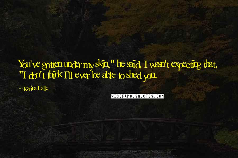 Karina Halle Quotes: You've gotten under my skin," he said. I wasn't expecting that. "I don't think I'll ever be able to shed you.