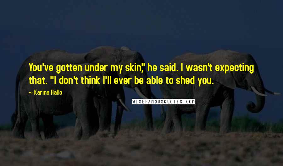 Karina Halle Quotes: You've gotten under my skin," he said. I wasn't expecting that. "I don't think I'll ever be able to shed you.