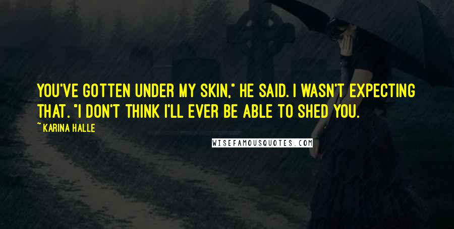 Karina Halle Quotes: You've gotten under my skin," he said. I wasn't expecting that. "I don't think I'll ever be able to shed you.