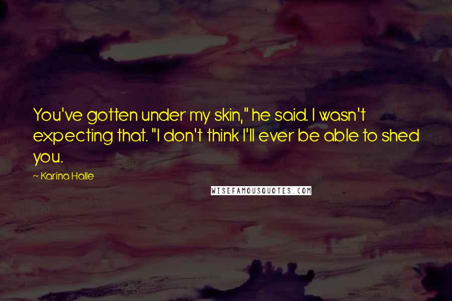 Karina Halle Quotes: You've gotten under my skin," he said. I wasn't expecting that. "I don't think I'll ever be able to shed you.