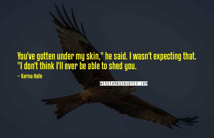 Karina Halle Quotes: You've gotten under my skin," he said. I wasn't expecting that. "I don't think I'll ever be able to shed you.