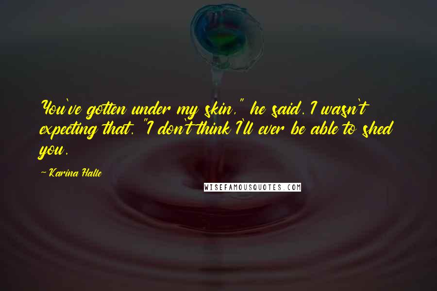 Karina Halle Quotes: You've gotten under my skin," he said. I wasn't expecting that. "I don't think I'll ever be able to shed you.