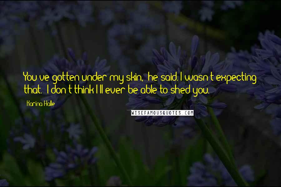 Karina Halle Quotes: You've gotten under my skin," he said. I wasn't expecting that. "I don't think I'll ever be able to shed you.