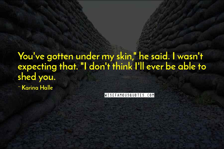 Karina Halle Quotes: You've gotten under my skin," he said. I wasn't expecting that. "I don't think I'll ever be able to shed you.