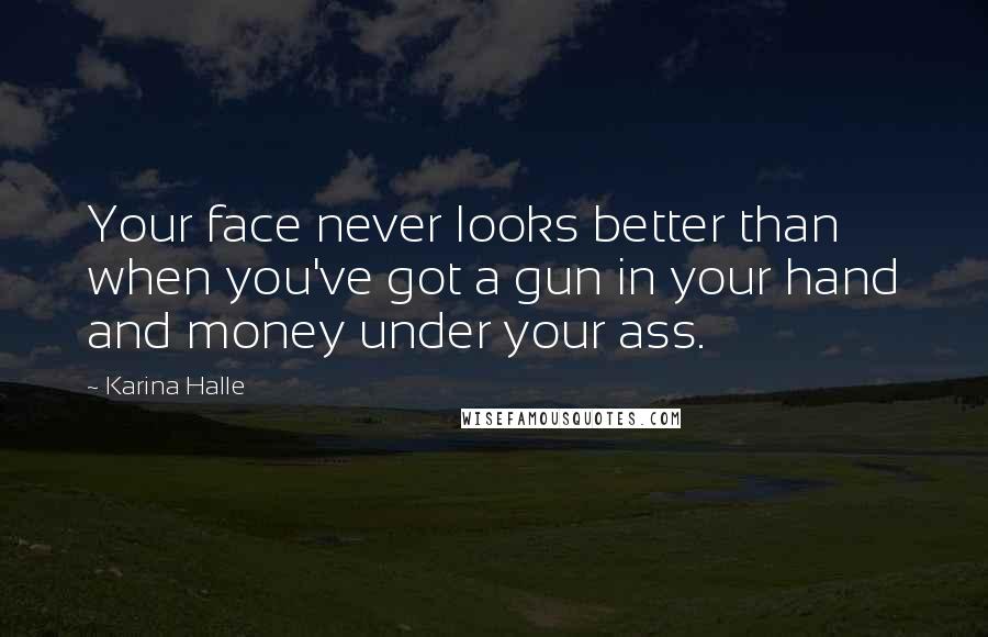 Karina Halle Quotes: Your face never looks better than when you've got a gun in your hand and money under your ass.