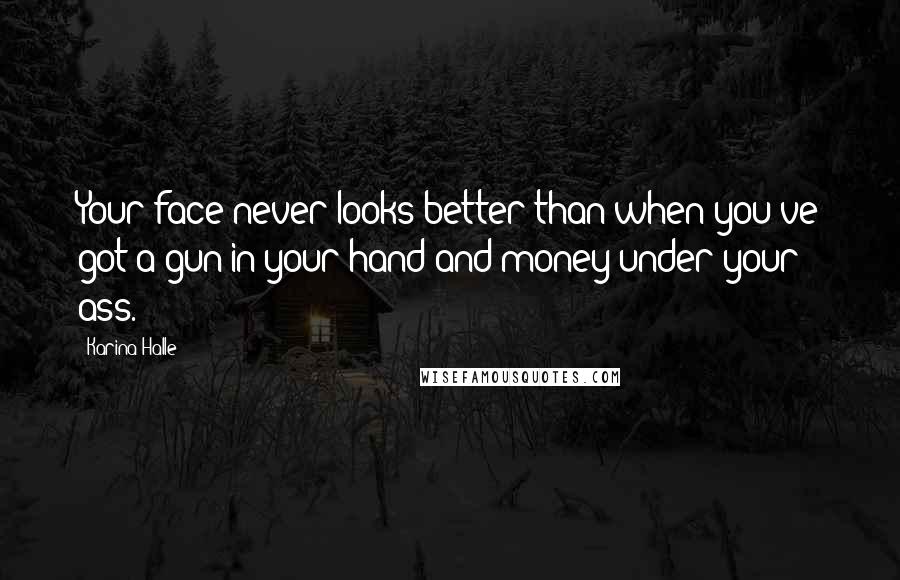 Karina Halle Quotes: Your face never looks better than when you've got a gun in your hand and money under your ass.