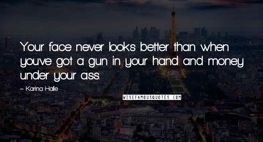 Karina Halle Quotes: Your face never looks better than when you've got a gun in your hand and money under your ass.