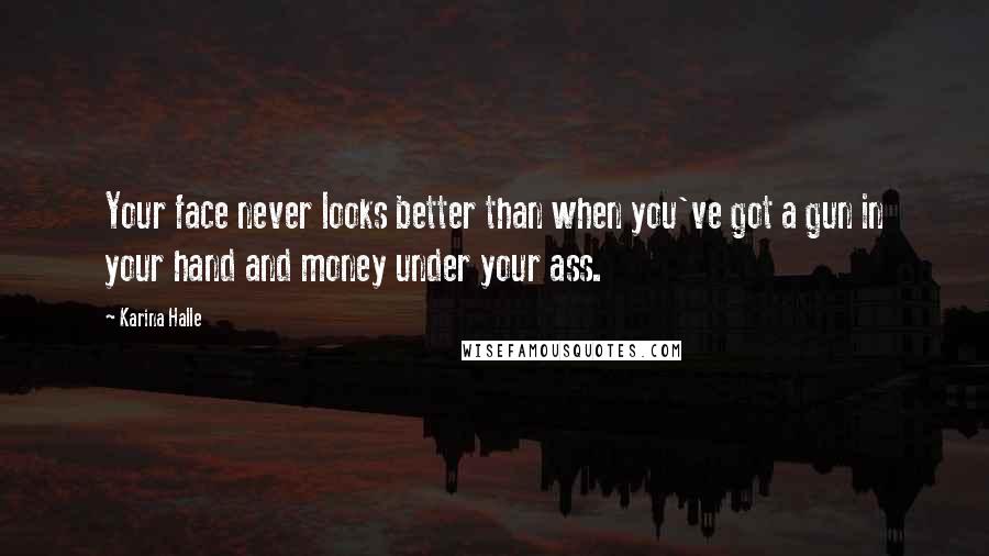 Karina Halle Quotes: Your face never looks better than when you've got a gun in your hand and money under your ass.