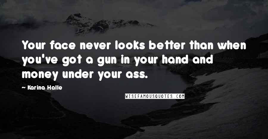 Karina Halle Quotes: Your face never looks better than when you've got a gun in your hand and money under your ass.