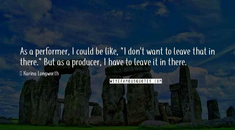 Karina Longworth Quotes: As a performer, I could be like, "I don't want to leave that in there." But as a producer, I have to leave it in there.