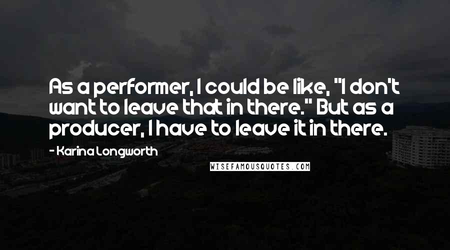 Karina Longworth Quotes: As a performer, I could be like, "I don't want to leave that in there." But as a producer, I have to leave it in there.