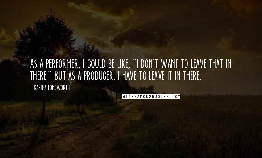 Karina Longworth Quotes: As a performer, I could be like, "I don't want to leave that in there." But as a producer, I have to leave it in there.