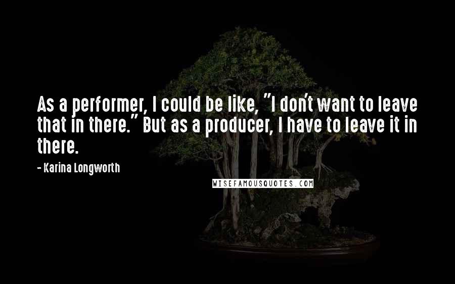 Karina Longworth Quotes: As a performer, I could be like, "I don't want to leave that in there." But as a producer, I have to leave it in there.